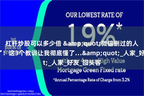 杠杆炒股可以多少倍 &quot;微信删过的人就别再加了！这3个教训让我彻底懂了…&quot;_人家_好友_回头客