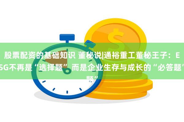 股票配资的基础知识 董秘说|通裕重工董秘王子：ESG不再是“选择题” 而是企业生存与成长的“必答题”