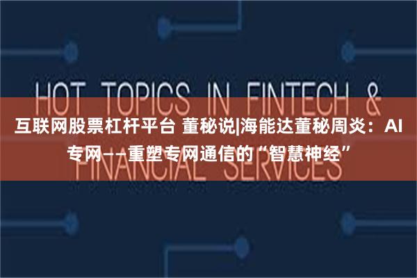 互联网股票杠杆平台 董秘说|海能达董秘周炎：AI专网——重塑专网通信的“智慧神经”
