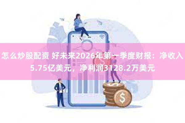 怎么炒股配资 好未来2026年第一季度财报：净收入5.75亿美元，净利润3128.2万美元