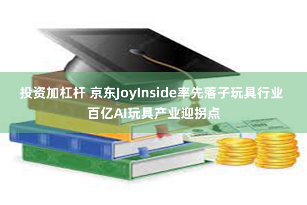 投资加杠杆 京东JoyInside率先落子玩具行业 百亿AI玩具产业迎拐点