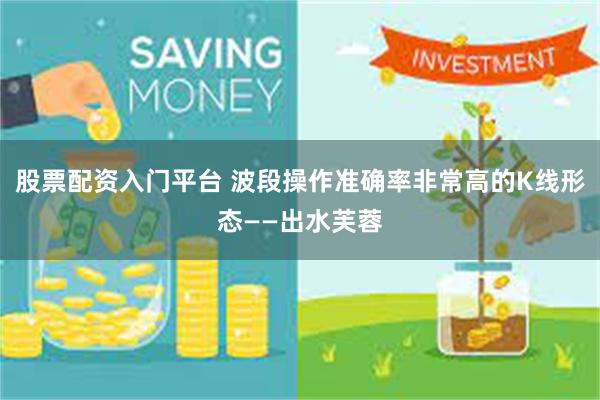 股票配资入门平台 波段操作准确率非常高的K线形态——出水芙蓉