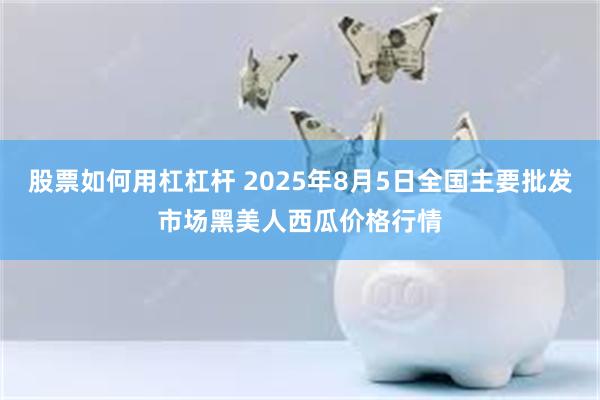 股票如何用杠杠杆 2025年8月5日全国主要批发市场黑美人西瓜价格行情