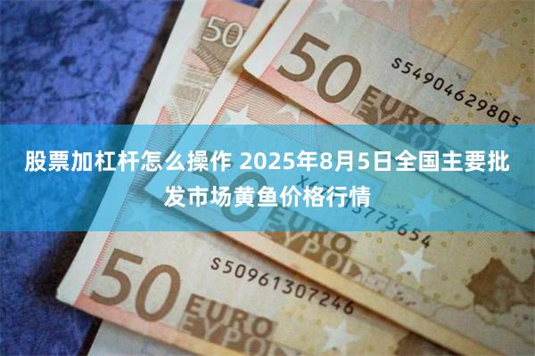 股票加杠杆怎么操作 2025年8月5日全国主要批发市场黄鱼价格行情