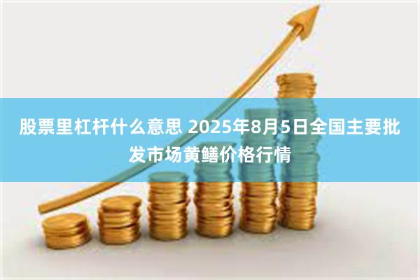 股票里杠杆什么意思 2025年8月5日全国主要批发市场黄鳝价格行情