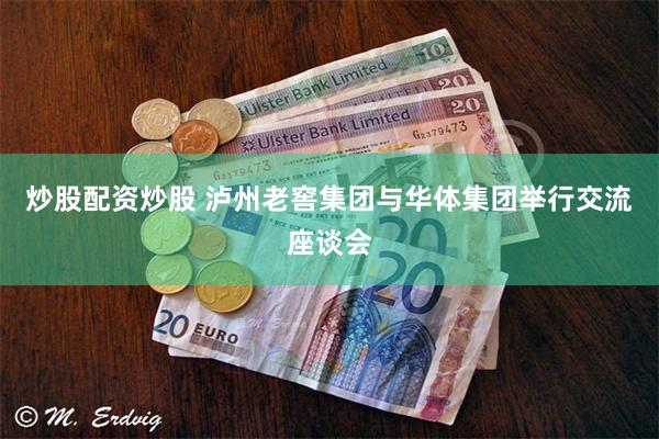炒股配资炒股 泸州老窖集团与华体集团举行交流座谈会