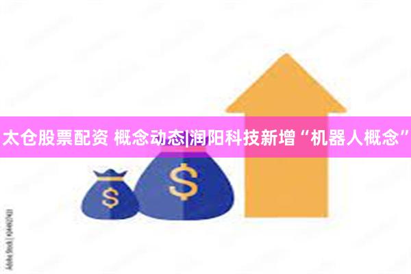 太仓股票配资 概念动态|润阳科技新增“机器人概念”