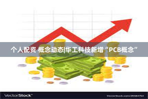 个人配资 概念动态|华工科技新增“PCB概念”