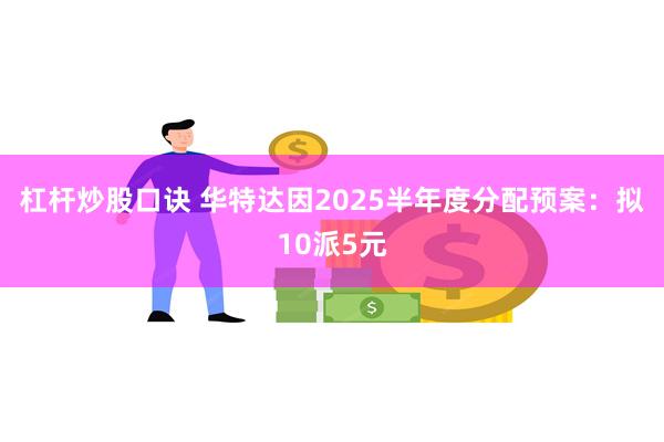 杠杆炒股口诀 华特达因2025半年度分配预案：拟10派5元