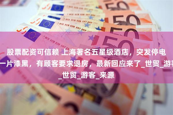 股票配资可信赖 上海著名五星级酒店，突发停电！现场一片漆黑，有顾客要求退房，最新回应来了_世贸_游客_来源