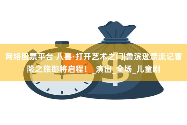 网络股票平台 八喜·打开艺术之门|鲁滨逊漂流记冒险之旅即将启程！_演出_全场_儿童剧