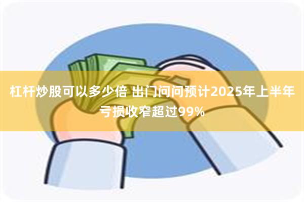 杠杆炒股可以多少倍 出门问问预计2025年上半年亏损收窄超过99%