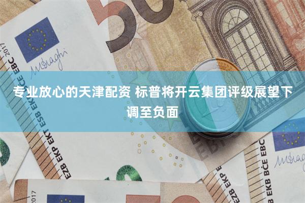 专业放心的天津配资 标普将开云集团评级展望下调至负面