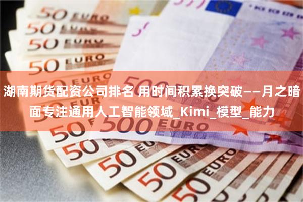 湖南期货配资公司排名 用时间积累换突破——月之暗面专注通用人工智能领域_Kimi_模型_能力