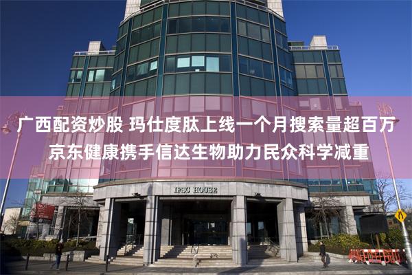 广西配资炒股 玛仕度肽上线一个月搜索量超百万 京东健康携手信达生物助力民众科学减重
