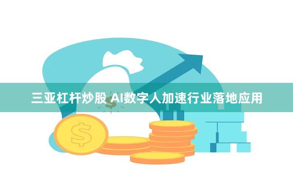 三亚杠杆炒股 AI数字人加速行业落地应用