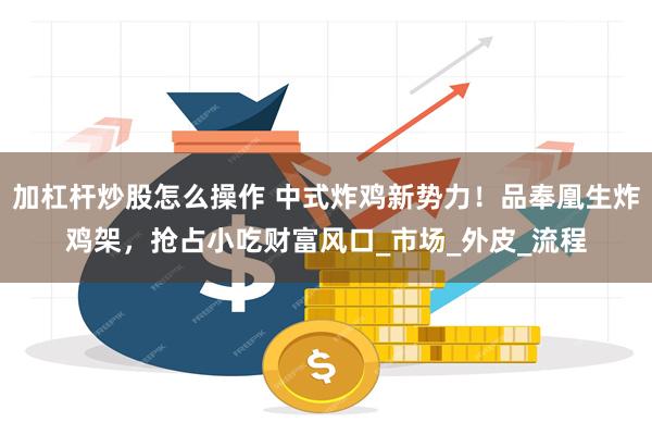 加杠杆炒股怎么操作 中式炸鸡新势力！品奉凰生炸鸡架，抢占小吃财富风口_市场_外皮_流程