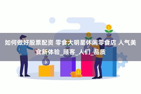 如何做好股票配资 零食大明星休闲零食店 人气美食新体验_顾客_人们_品质