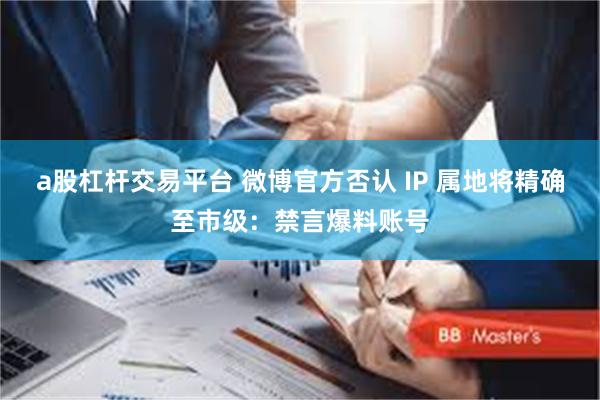a股杠杆交易平台 微博官方否认 IP 属地将精确至市级：禁言爆料账号