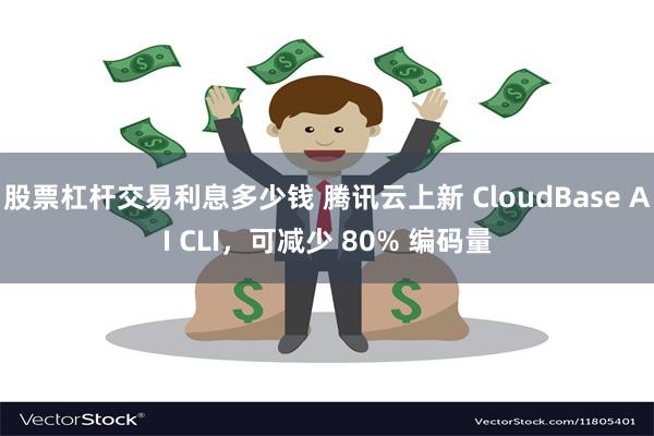 股票杠杆交易利息多少钱 腾讯云上新 CloudBase AI CLI，可减少 80% 编码量