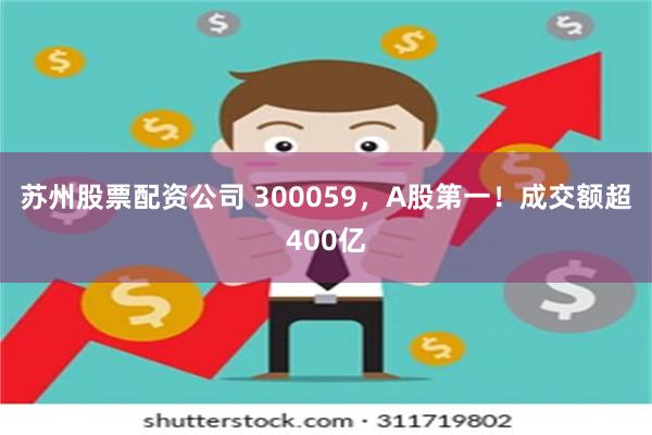 苏州股票配资公司 300059，A股第一！成交额超400亿