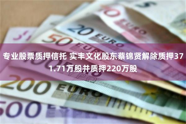 专业股票质押信托 实丰文化股东蔡锦贤解除质押371.71万股并质押220万股