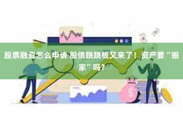 股票融资怎么申请 股债跷跷板又来了！资产要“搬家”吗？