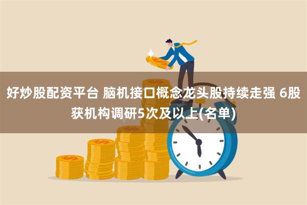 好炒股配资平台 脑机接口概念龙头股持续走强 6股获机构调研5次及以上(名单)