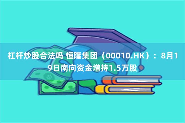 杠杆炒股合法吗 恒隆集团（00010.HK）：8月19日南向资金增持1.5万股