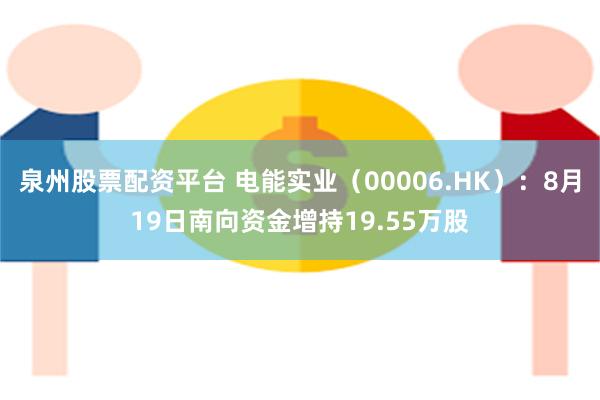 泉州股票配资平台 电能实业（00006.HK）：8月19日南向资金增持19.55万股