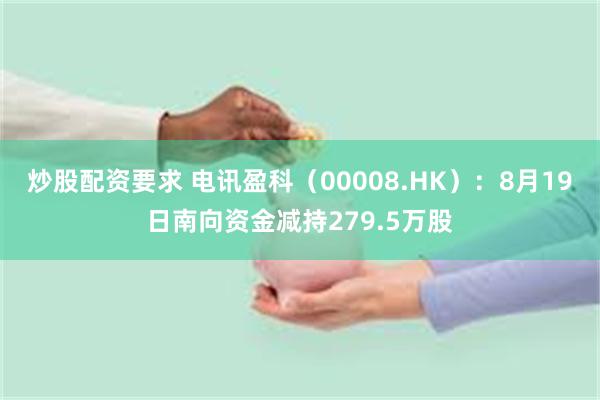 炒股配资要求 电讯盈科（00008.HK）：8月19日南向资金减持279.5万股