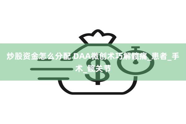 炒股资金怎么分配 DAA微创术巧解髋痛_患者_手术_髋关节