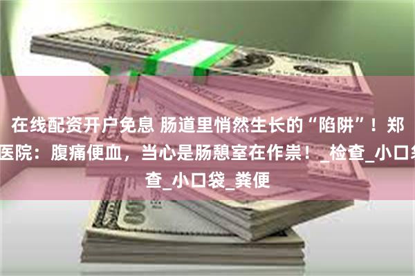 在线配资开户免息 肠道里悄然生长的“陷阱”!郑州益好医院:腹痛便血,当心是肠憩室在作祟!_检查_小口袋_粪便