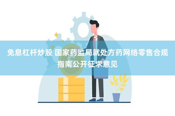 免息杠杆炒股 国家药监局就处方药网络零售合规指南公开征求意见