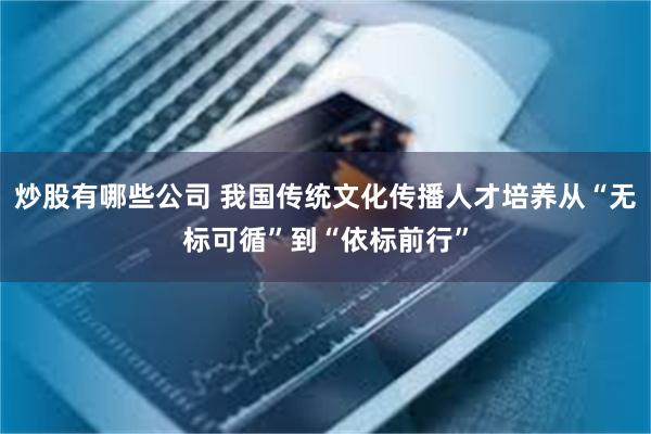 炒股有哪些公司 我国传统文化传播人才培养从“无标可循”到“依标前行”