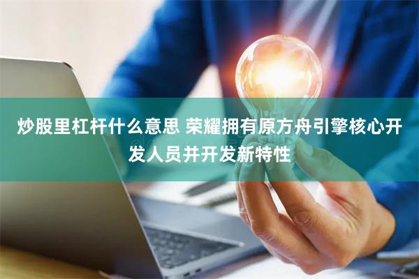 炒股里杠杆什么意思 荣耀拥有原方舟引擎核心开发人员并开发新特性