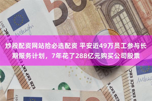 炒股配资网站拾必选配资 平安近49万员工参与长期服务计划，7年花了288亿元购买公司股票
