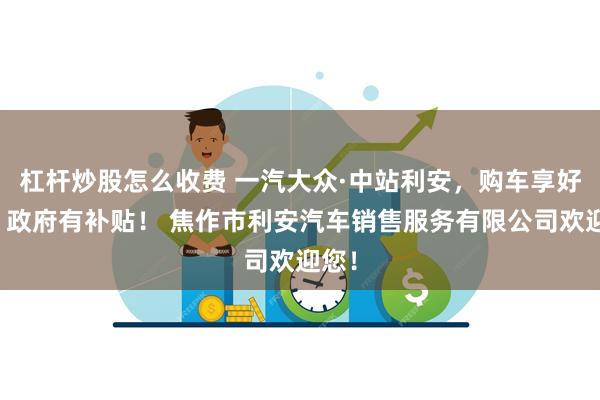 杠杆炒股怎么收费 一汽大众·中站利安，购车享好礼，政府有补贴！ 焦作市利安汽车销售服务有限公司欢迎您！