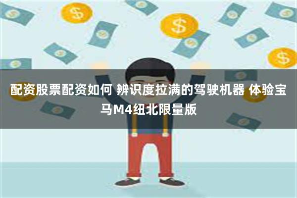 配资股票配资如何 辨识度拉满的驾驶机器 体验宝马M4纽北限量版