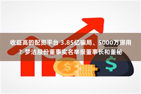 收益高的配资平台 3.85亿骗局、5000万挪用？梦洁股份董事实名举报董事长和董秘