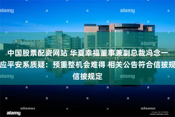 中国股票配资网站 华夏幸福董事兼副总裁冯念一回应平安系质疑：预重整机会难得 相关公告符合信披规定