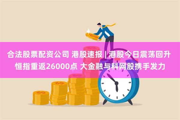 合法股票配资公司 港股速报 | 港股今日震荡回升 恒指重返26000点 大金融与科网股携手发力