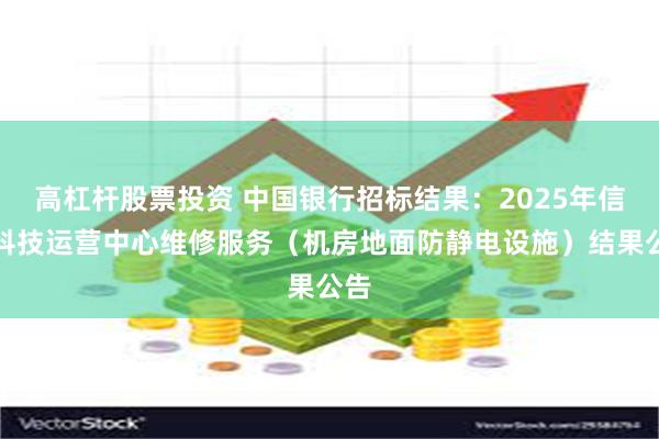 高杠杆股票投资 中国银行招标结果：2025年信息科技运营中心维修服务（机房地面防静电设施）结果公告